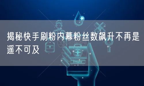 揭秘快手刷粉内幕粉丝数飙升不再是遥不可及