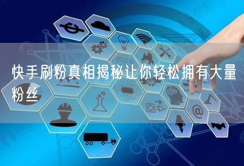 快手刷粉真相揭秘让你轻松拥有大量粉丝