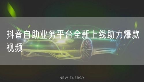 抖音自助业务平台全新上线助力爆款视频