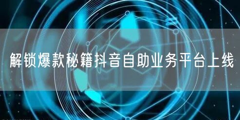 解锁爆款秘籍抖音自助业务平台上线