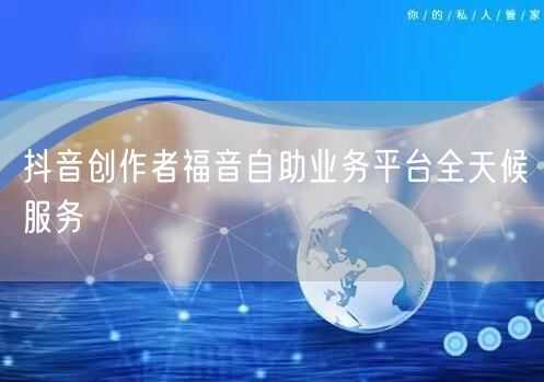 抖音创作者福音自助业务平台全天候服务