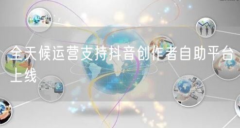 全天候运营支持抖音创作者自助平台上线