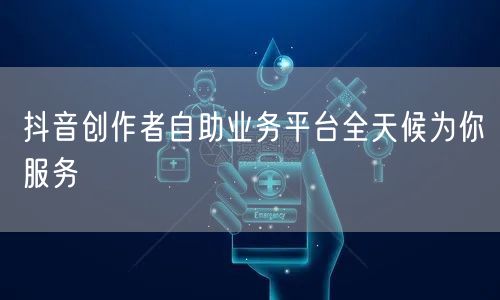 抖音创作者自助业务平台全天候为你服务