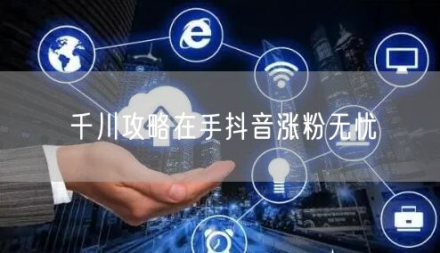 千川攻略在手抖音涨粉无忧