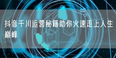 抖音千川运营秘籍助你火速走上人生巅峰