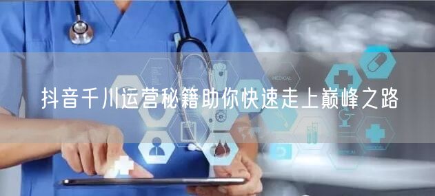 抖音千川运营秘籍助你快速走上巅峰之路