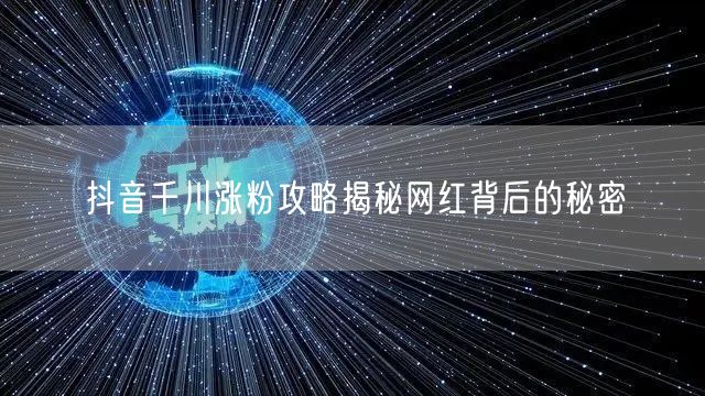 抖音千川涨粉攻略揭秘网红背后的秘密