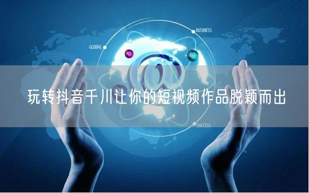 玩转抖音千川让你的短视频作品脱颖而出