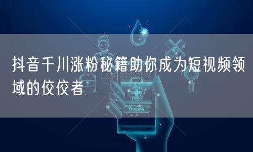 抖音千川涨粉秘籍助你成为短视频领域的佼佼
