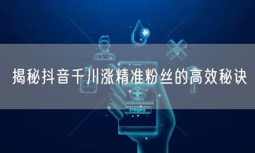 揭秘抖音千川涨精准粉丝的高效秘诀
