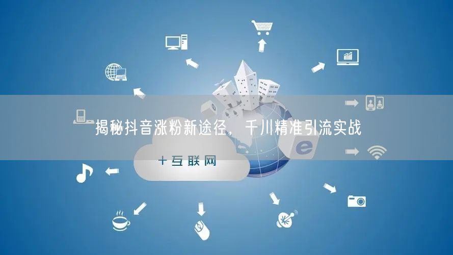 揭秘抖音涨粉新途径，千川精准引流实战