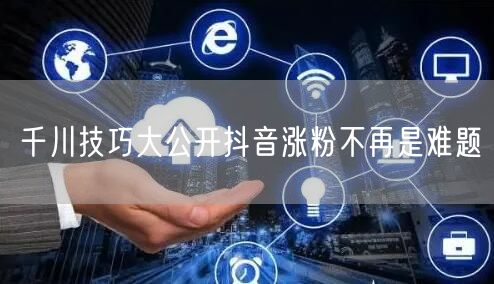 千川技巧大公开抖音涨粉不再是难题