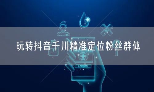 玩转抖音千川精准定位粉丝群体