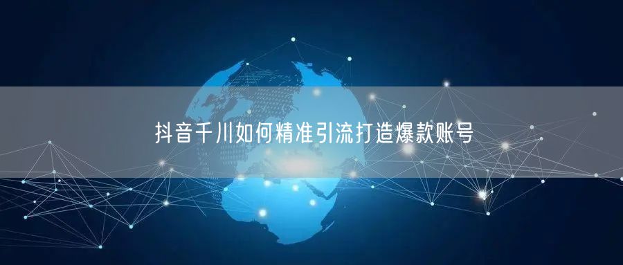 抖音千川如何精准引流打造爆款账号
