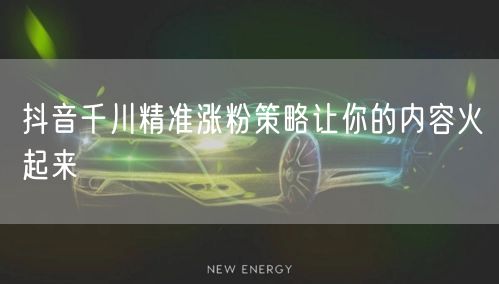 抖音千川精准涨粉策略让你的内容火起来