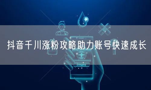 抖音千川涨粉攻略助力账号快速成长
