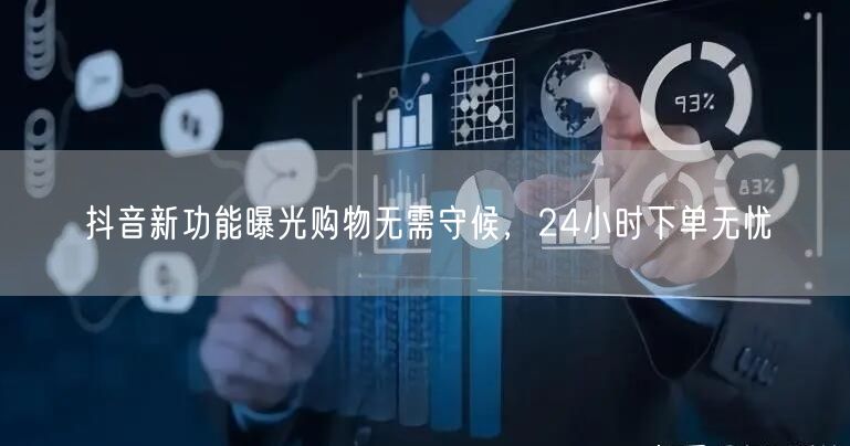 抖音新功能曝光购物无需守候，24小时下单