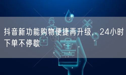 抖音新功能购物便捷再升级，24小时下单不