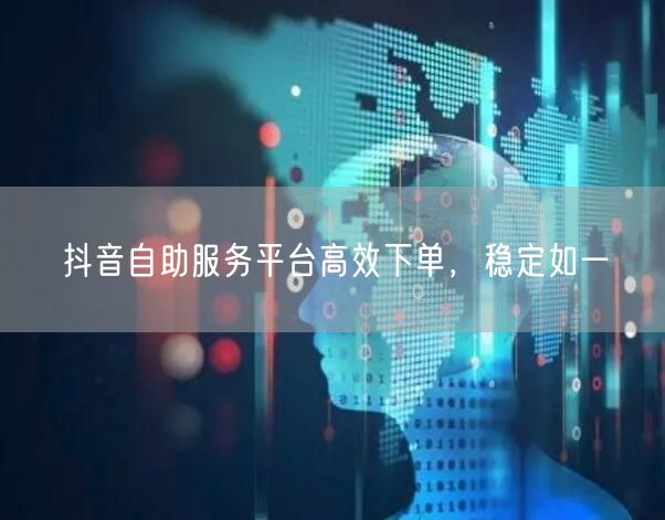 抖音自助服务平台高效下单，稳定如一