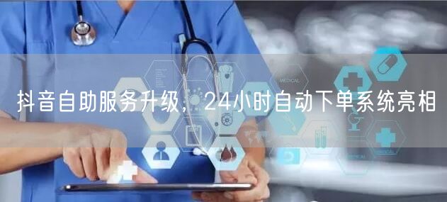 抖音自助服务升级，24小时自动下单系统亮