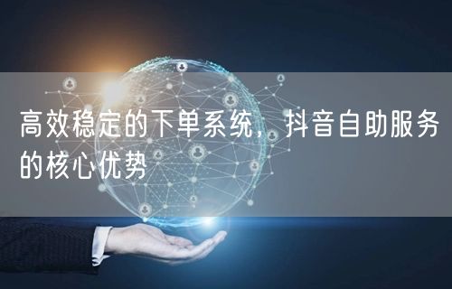高效稳定的下单系统，抖音自助服务的核心优