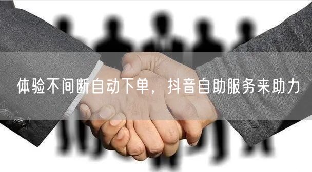 体验不间断自动下单，抖音自助服务来助力