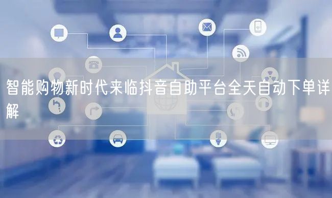 智能购物新时代来临抖音自助平台全天自动下