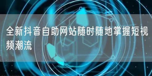 全新抖音自助网站随时随地掌握短视频潮流