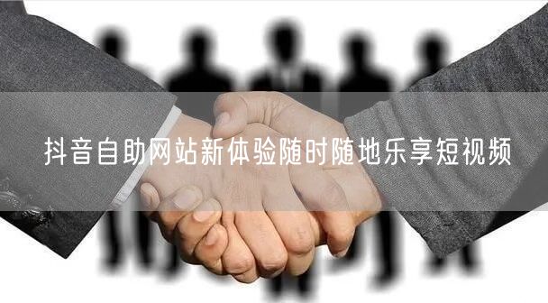 抖音自助网站新体验随时随地乐享短视频