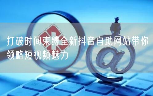 打破时间束缚全新抖音自助网站带你领略短视