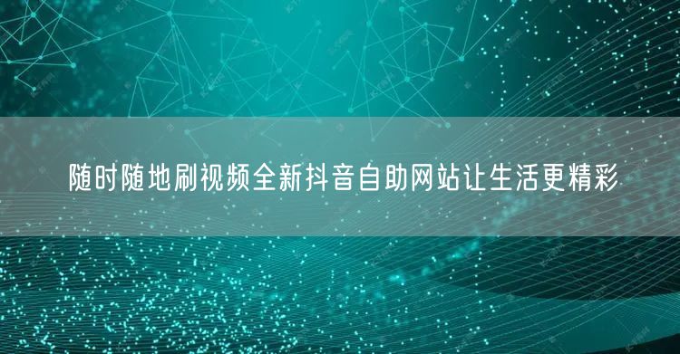 随时随地刷视频全新抖音自助网站让生活更精