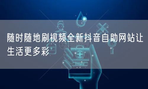 随时随地刷视频全新抖音自助网站让生活更多