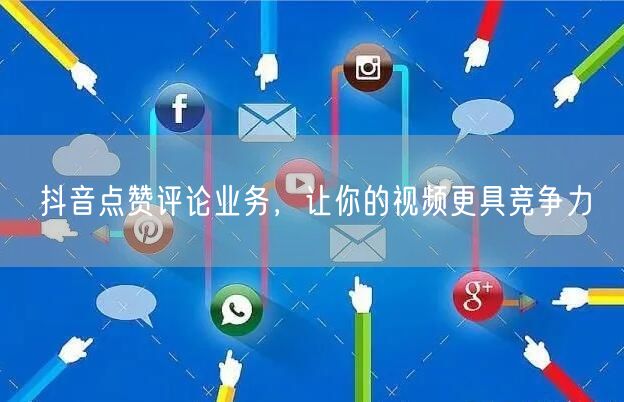 抖音点赞评论业务，让你的视频更具竞争力