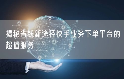 揭秘省钱新途径快手业务下单平台的超值服务