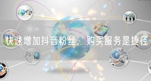 快速增加抖音粉丝，购买服务是捷径