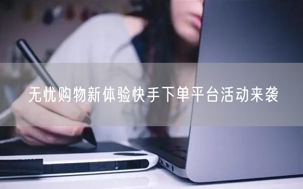无忧购物新体验快手下单平台活动来袭