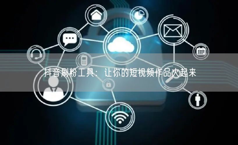 抖音刷粉工具：让你的短视频作品火起来