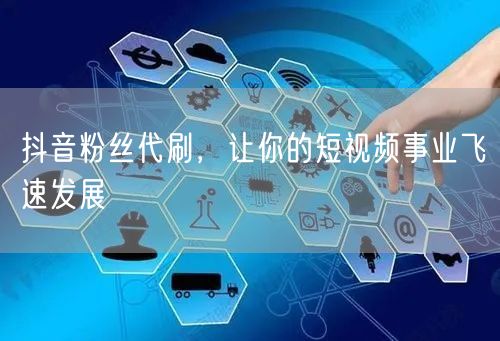 抖音粉丝代刷，让你的短视频事业飞速发展