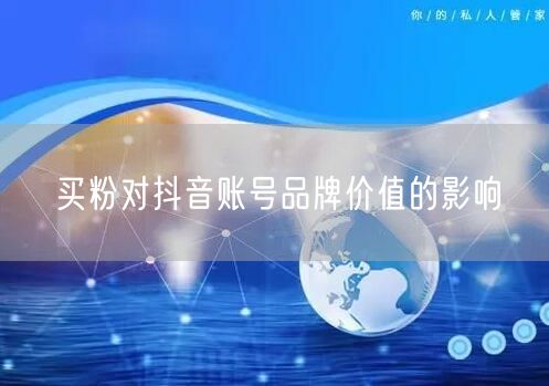 买粉对抖音账号品牌价值的影响