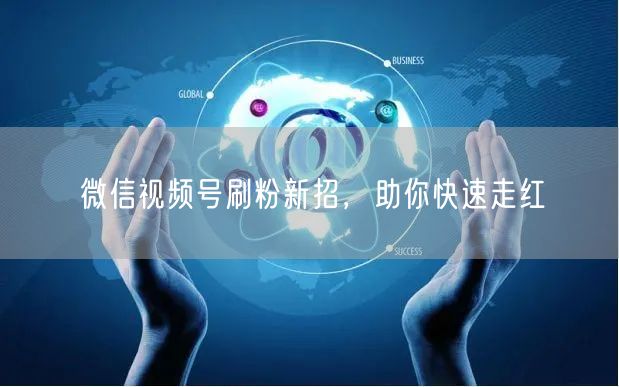 微信视频号刷粉新招，助你快速走红