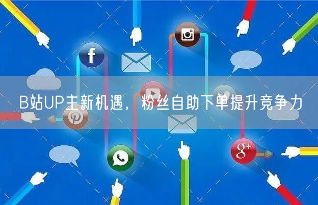 B站UP主新机遇，粉丝自助下单提升竞争力