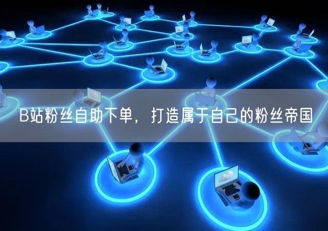 B站粉丝自助下单，打造属于自己的粉丝帝国