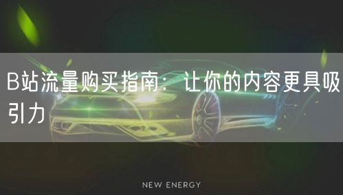 B站流量购买指南：让你的内容更具吸引力
