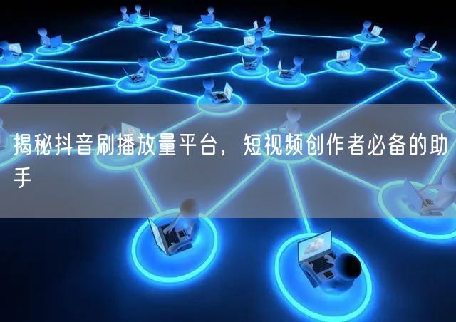 揭秘抖音刷播放量平台，短视频创作者必备的