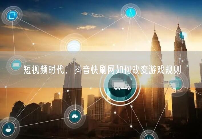短视频时代，抖音快刷网如何改变游戏规则
