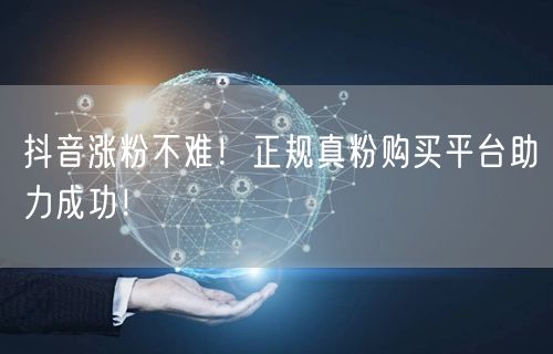 抖音涨粉不难！正规真粉购买平台助力成功！