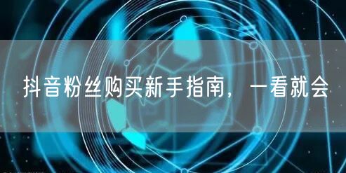抖音粉丝购买新手指南，一看就会