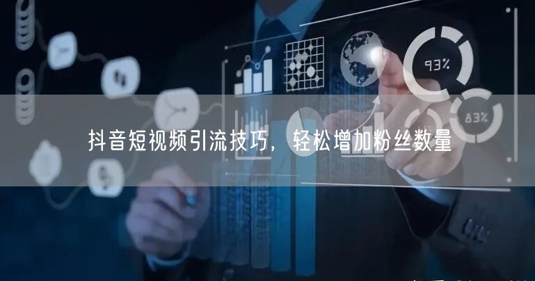 抖音短视频引流技巧，轻松增加粉丝数量