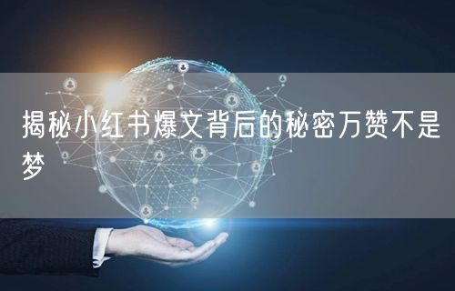 揭秘小红书爆文背后的秘密万赞不是梦
