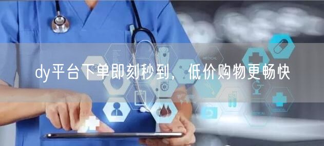 dy平台下单即刻秒到，低价购物更畅快
